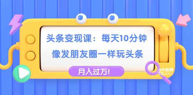 头条变现课：每天10分钟，像发朋友圈一样玩头条，轻松月入过万！插图