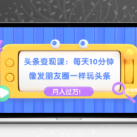头条变现课：每天10分钟，像发朋友圈一样玩头条，轻松月入过万！