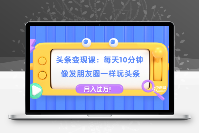 头条变现课：每天10分钟，像发朋友圈一样玩头条，轻松月入过万！